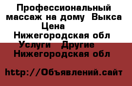 Профессиональный массаж на дому. Выкса › Цена ­ 500 - Нижегородская обл. Услуги » Другие   . Нижегородская обл.